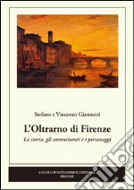 L'Oltrarno di Firenze. La storia, gli avvenimenti e i personaggi libro