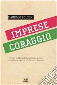 Imprese coraggio. Genio e intraprendenza in tempo di crisi. Quarantatre storie di eccellenza in Toscana libro