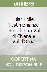 Tular Tolle. Testimonianze etrusche tra Val di Chiana e Val d'Orcia libro