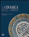 La ceramica a Siena dalle origini all'Ottocento. Ediz. illustrata libro