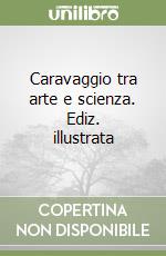 Caravaggio tra arte e scienza. Ediz. illustrata libro