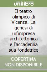 Il teatro olimpico di Vicenza. La genesi di un'impresa architettonica e l'accademia sua fondatrice libro