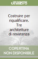 Costruire per riqualificare. Tre architetture di resistenza