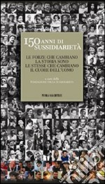 150 anni di sussidiarietà. Le forze che cambiano la storia sono le stesse che cambiano il cuore dell'uomo libro