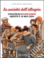 La società dell'allegria. L'oratorio di don Bosco: «Questa è la mia casa» libro