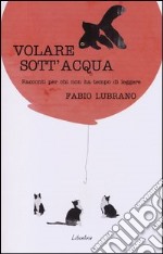 Volare sott'acqua. Racconti per chi non ha tempo di leggere libro