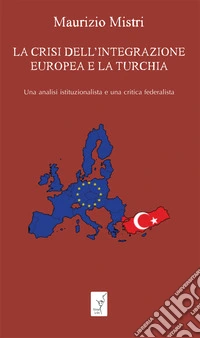 La crisi dell'integrazione europea e la Turchia. Una analisi istituzionalista ed una critica federalista libro