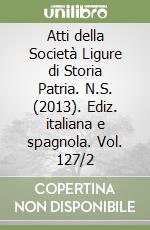 Atti della Società Ligure di Storia Patria. N.S. (2013). Ediz. italiana e spagnola. Vol. 127/2 libro