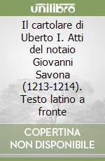 Il cartolare di Uberto I. Atti del notaio Giovanni Savona (1213-1214). Testo latino a fronte libro