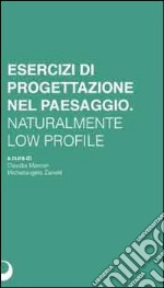 Esercizi di progettazione del paesaggio. Naturalmente low profile libro