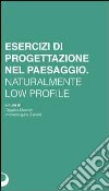 Esercizi di progettazione del paesaggio. Naturalmente low profile libro