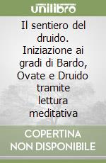 Il sentiero del druido. Iniziazione ai gradi di Bardo, Ovate e Druido tramite lettura meditativa libro