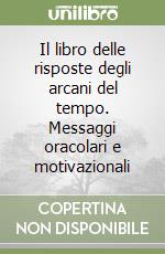 Il libro delle risposte degli arcani del tempo. Messaggi oracolari e motivazionali