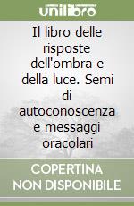 Il libro delle risposte dell'ombra e della luce. Semi di autoconoscenza e messaggi oracolari