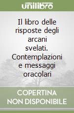 Il libro delle risposte degli arcani svelati. Contemplazioni e messaggi oracolari