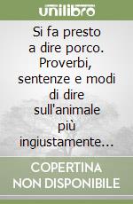 Si fa presto a dire porco. Proverbi, sentenze e modi di dire sull'animale più ingiustamente vilipeso del mondo libro