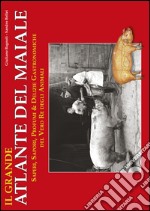 Il grande atlante del maiale. Saperi, sapori, profumi & delizie gastronimiche del vero re degli animali libro