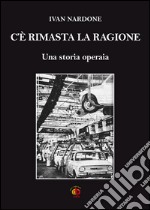 C'è rimasta la ragione. Una storia operaia libro