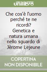 Che cos'è l'uomo perché te ne ricordi? Genetica e natura umana nello sguardo di Jèrome Lejeune libro