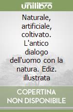 Naturale, artificiale, coltivato. L'antico dialogo dell'uomo con la natura. Ediz. illustrata libro