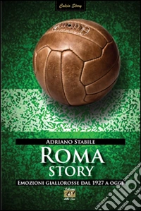 Roma story. Emozioni giallorosse dal 1927 a oggi