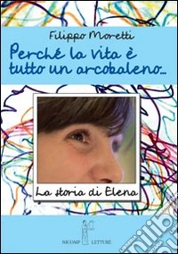 Perché la vita è tutta un arcobaleno. Storia di Elena libro