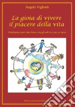 La gioia di vivere il piacere della vita. Pochi passi per star bene con gli altri e con se stessi libro