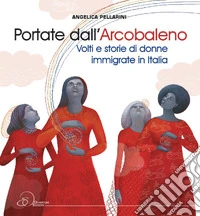 Portate dall'arcobaleno. Volti e storie di donne immigrate in Italia libro