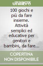 100 giochi e più da fare insieme. Attività semplici ed educative per genitori e bambini, da fare a casa