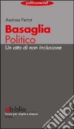 Basaglia politico. Un atto di non inclusione libro