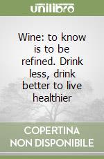 Wine: to know is to be refined. Drink less, drink better to live healthier