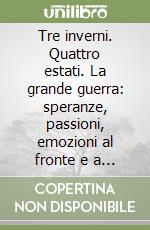 Tre inverni. Quattro estati. La grande guerra: speranze, passioni, emozioni al fronte e a casa