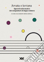 Amata e lontana. Sguardi sulla musica dei compositori di lingua tedesca. Ediz. integrale