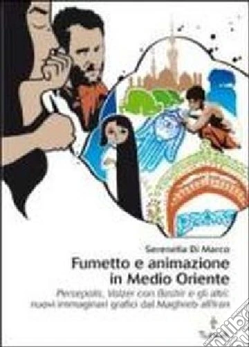 Fumetto e animazione in Medio Oriente. «Persepolis», «Valzer con Bashir» e gli altri: nuovi immaginari grafici dal Maghreb all'Iran. Ediz. illustrata
