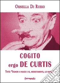 Cogito ergo De Curtis. Totò: «Signori si nasce e io, modestamente, lo nacqui» libro