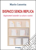 Dispacci senza replica. Ragionamenti secondari su cultura e società libro