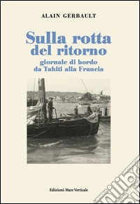 Sulla rotta del ritorno. Giornale di bordo da Tahiti alla Francia