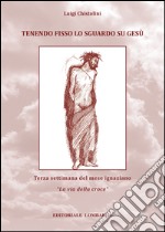 Tenendo fisso lo sguardo su Gesù. Terza settimana del mese Ignaziano «La via della croce». Vol. 3 libro