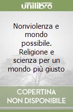 Nonviolenza e mondo possibile. Religione e scienza per un mondo più giusto libro