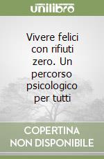 Vivere felici con rifiuti zero. Un percorso psicologico per tutti