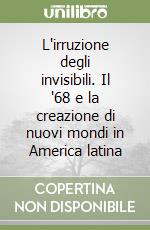 L'irruzione degli invisibili. Il '68 e la creazione di nuovi mondi in America latina libro