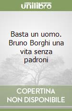 Basta un uomo. Bruno Borghi una vita senza padroni libro