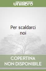 Per scaldarci noi