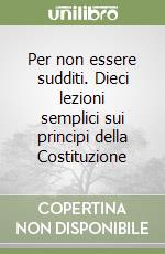 Per non essere sudditi. Dieci lezioni semplici sui principi della Costituzione libro