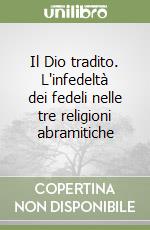 Il Dio tradito. L'infedeltà dei fedeli nelle tre religioni abramitiche libro