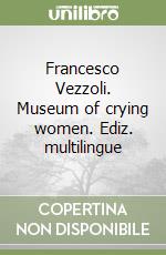 Francesco Vezzoli. Museum of crying women. Ediz. multilingue libro