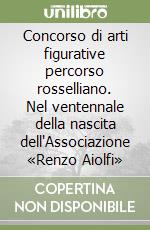 Concorso di arti figurative percorso rosselliano. Nel ventennale della nascita dell'Associazione «Renzo Aiolfi» libro