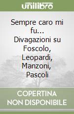 Sempre caro mi fu... Divagazioni su Foscolo, Leopardi, Manzoni, Pascoli libro