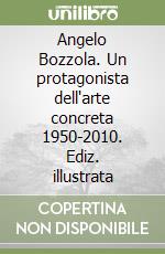 Angelo Bozzola. Un protagonista dell'arte concreta 1950-2010. Ediz. illustrata libro