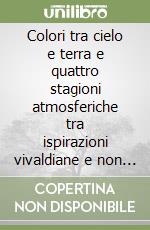 Colori tra cielo e terra e quattro stagioni atmosferiche tra ispirazioni vivaldiane e non solo. Ediz. illustrata libro